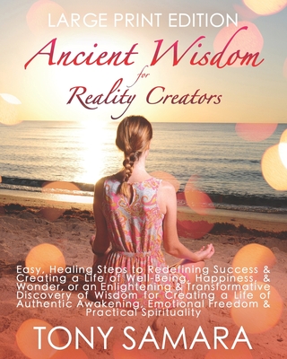 Ancient Wisdom for Reality Creators: Easy & Practical Healing Steps to Create a Life of Authentic Awakening, Emotional Freedom, Well-Being, Happiness, & Wonder. - Samara, Tony