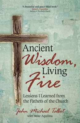 Ancient Wisdom, Living Fire: Lessons I Learned from the Fathers of the Church - Talbot, John Michael, and Aquilina, Mike