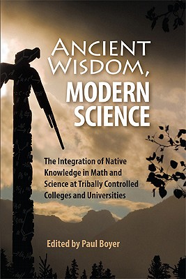 Ancient Wisdom, Modern Science: The Integration of Native Knowledge in Math and Science at Tribally Controlled Colleges and Universities - Boyer, Paul (Editor)