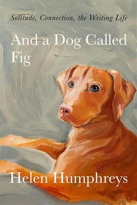 And A Dog called Fig: Solitude, Connection, the Writing Life - Humphreys, Helen