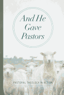 And He Gave Pastors: Pastoral Theology in Action
