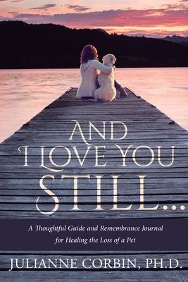 And I Love You Still... A Thoughtful Guide and Remembrance Journal for Healing the Loss of a Pet - Corbin, Julianne