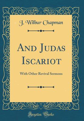 And Judas Iscariot: With Other Revival Sermons (Classic Reprint) - Chapman, J Wilbur