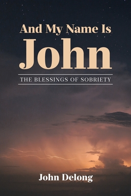 And My Name Is John: The Blessings of Sobriety - DeLong, John
