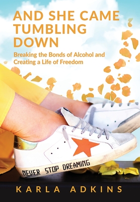 And She Came Tumbling Down: Breaking the Bonds of Alcohol and Creating a Life of Freedom - Adkins, Karla