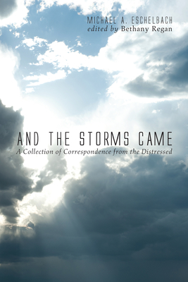 And the Storms Came: A Collection of Correspondence from the Distressed - Eschelbach, Michael A, and Regan, Bethany (Editor)