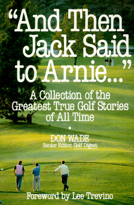 And Then Jack Said to Arnie...: A Collection of the Greatest True Golf Stories of All Time - Wade, Don, and Trevino, Lee (Foreword by)
