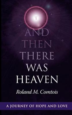 And Then There Was Heaven, a Journey of Hope and Love - Comtois, Roland M, and Clarke, Cindy (Editor)