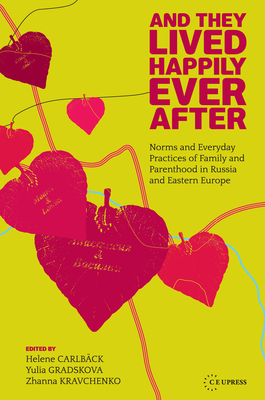 And They Lived Happily Ever After: Norms and Everyday Practices of Family and Parenthood in Russia and Eastern Europe - Carlback, Helene (Editor), and Gradskova, Yulia (Editor), and Kravchenko, Zhanna (Editor)