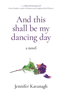 And this shall be my dancing day: a novel - Kavanagh, Jennifer