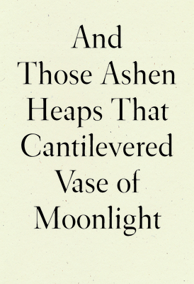 And Those Ashen Heaps That Cantilevered Vase of Moonlight - Xu, Lynn