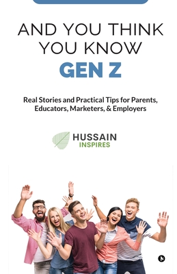 And You Think You Know Gen Z: Real Stories and Practical Tips for Parents, Educators, Marketers, & Employers - Asif Hussain