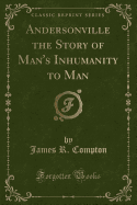 Andersonville the Story of Man's Inhumanity to Man (Classic Reprint)