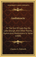 Andiatrocte: Or the Eve of Lady Day on Lake George; And Other Poems, Hymns and Meditations in Verse (1888)