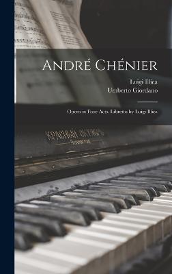 Andr Chnier; Opera in Four Acts. Libretto by Luigi Illica - Illica, Luigi, and Giordano, Umberto
