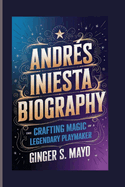 Andrs Iniesta Biography: Crafting Magic - The Rise of a Legendary Playmaker