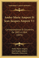 Andre-Marie Ampere Et Jean-Jacques Ampere V1: Correspondance Et Souvenirs, de 1805 a 1864 (1875)