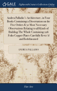 Andrea Palladio's Architecture, in Four Books Containing a Dissertation on the Five Orders & ye Most Necessary Observations Relating to all Kinds of Building The Whole Containing 226 Folio Copper Plates Carefully Revis'd and Redelineated