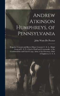 Andrew Atkinson Humphreys, of Pennsylvania: Brigadier General and Brevet Major General, U. S. A., Major General U. S. V., Chief of Staff and Commander of the Combined Second-Third Corps, Army of the Potomac, Chief of Engineers, U. S. A - De Peyster, John Watts