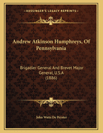 Andrew Atkinson Humphreys, of Pennsylvania: Brigadier General and Brevet Major General, U. S. A., Major General U. S. V., Chief of Staff and Commander of the Combined Second-Third Corps, Army of the Potomac, Chief of Engineers, U. S. a