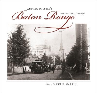 Andrew D. Lytle's Baton Rouge: Photographs, 1863-1910 - Martin, Mark E (Editor)