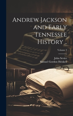 Andrew Jackson and Early Tennessee History ..; Volume 3 - Heiskell, Samuel Gordon, and Sevier, John