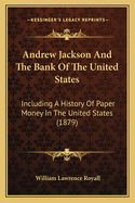 Andrew Jackson and the Bank of the United States: Including a History of Paper Money in the United States, and a Discussion of the Currency Question in Some of Its Phases. by William L. Royall, of the Richmond (Va.) Bar