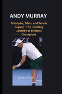Andy Murray: Triumphs, Trials, and Tennis Legacy - The Inspiring Journey of Britain's Champions