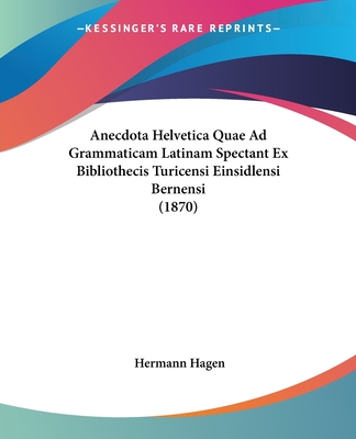 Anecdota Helvetica Quae Ad Grammaticam Latinam Spectant Ex Bibliothecis Turicensi Einsidlensi Bernensi (1870) - Hagen, Hermann (Editor)