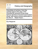 Anecdotes of Archery; From the Earliest Ages to the Year 1791. Including an Account of the Most Famous Archers of Ancient and Modern Times; With Some Curious Particulars in the Life of ... Robin Hood ...