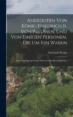 Anekdoten Von Knig Friedrich Ii. Von Preussen, Und Von Einigen Personen, Die Um Ihn Waren: Nebst Berichtigung Einiger Schon Gedruckten Anekdoten - Nicolai, Friedrich