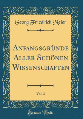 Anfangsgrnde Aller Schnen Wissenschaften, Vol. 3 (Classic Reprint) - Meier, Georg Friedrich