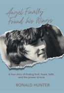 Angel Finally Found his Wings: A True Story of Finding Trust, Hope, Faith, and the Power of Love