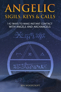 Angelic Sigils, Keys and Calls: 142 Ways to Make Instant Contact with Angels and Archangels