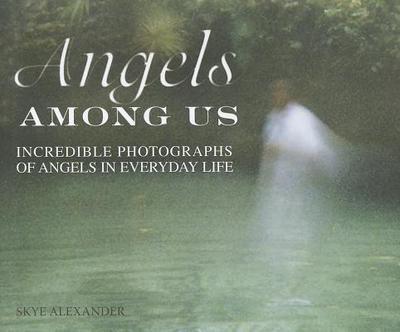 Angels Among Us: Incredible Photographs of Angels in Everyday Life - Skye, Alexander