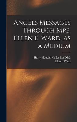 Angels Messages Through Mrs. Ellen E. Ward, as a Medium - Ward, Ellen E, and Harry Houdini Collection (Library of (Creator)