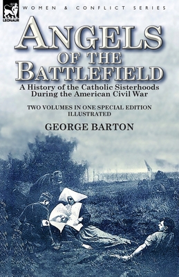 Angels of the Battlefield: a History of the Catholic Sisterhoods During the American Civil War - Barton, George