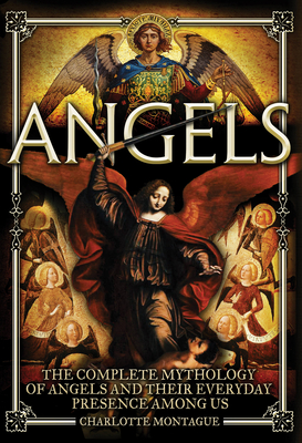 Angels: The Complete Mythology of Angels and Their Everyday Presence Among Us - Montague, Charlotte