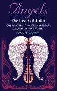 Angel's the Leap of Faith: One Man's Story of How He Took the Leap Into the World of Angels