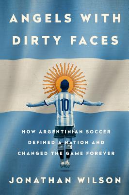 Angels with Dirty Faces: How Argentinian Soccer Defined a Nation and Changed the Game Forever - Wilson, Jonathan