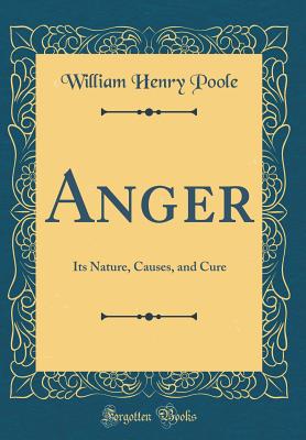 Anger: Its Nature, Causes, and Cure (Classic Reprint) - Poole, William Henry