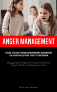 Anger Management: Explore Strategies To Regulate Your Emotions, Cease Shouting, And Become An Exceptional Parent To Your Children (Managing Anger For Empathetic Parenting: A Comprehensive Guide To Quickly Controlling Anger For Parents)