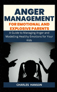 Anger Management For Emotional And Explosive Parents: A Guide to Managing Anger and Modelling Healthy Emotions for Your Kids