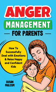 Anger Management for Parents: How To Successfully Deal with Emotions & Raise Happy and Confident Kids