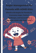 Anger Management for Parents with ADHD Kids: Effective Strategies for Parents to Overcome Anger, Control Challenges, and Successfully Navigate ADHD with Their Child