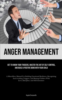 Anger Management: Get To Know Your Triggers, Master The Art Of Self-control, And Build A Positive Bond With Your Child (A Must-Have Manual For Building Emotional Resilience, Recognising And Avoiding Triggers, And Raising Children With Love, Discipline... - Campanella, Angiolo