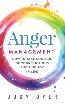 Anger Management: How to Take Control of Your Emotions and Find Joy in Life - Dyer, Judy