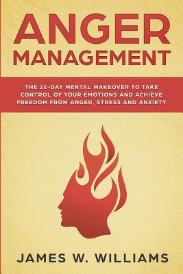 Anger Management: The 21-Day Mental Makeover to Take Control of Your Emotions and Achieve Freedom from Anger, Stress, and Anxiety (Practical Emotional Intelligence Book 2) - W Williams, James