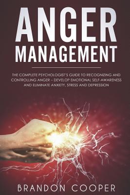 Anger Management: The Complete Psychologist's Guide to Recognizing and Controlling Anger - Develop Emotional Self-Awareness and Eliminate Anxiety, Stress and Depression - Cooper, Brandon