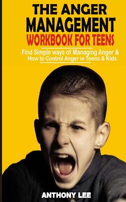 Anger Management Workbook for Teens: Find Simple Ways of Managing Anger and How to Control Anger in Teens and Kids - Lee, Anthony